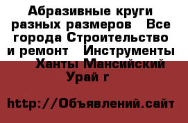 Абразивные круги разных размеров - Все города Строительство и ремонт » Инструменты   . Ханты-Мансийский,Урай г.